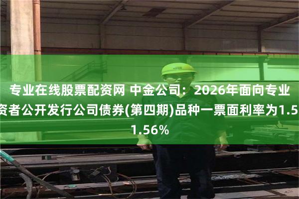 专业在线股票配资网 中金公司：2026年面向专业投资者公开发行公司债券(第四期)品种一票面利率为1.56%