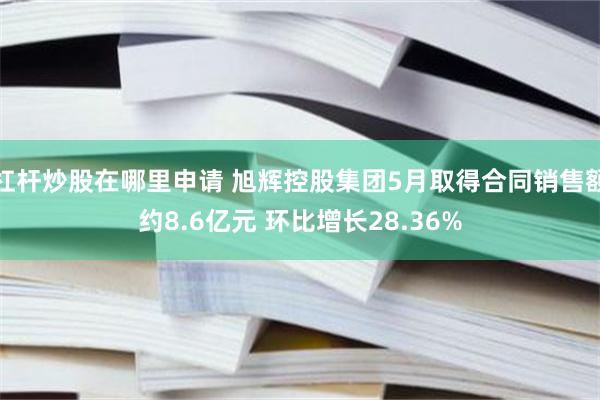 杠杆炒股在哪里申请 旭辉控股集团5月取得合同销售额约8.6亿元 环比增长28.36%