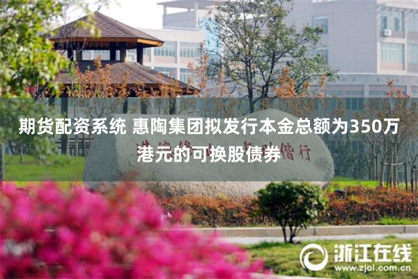 期货配资系统 惠陶集团拟发行本金总额为350万港元的可换股债券