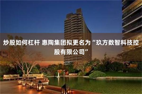 炒股如何杠杆 惠陶集团拟更名为“玖方数智科技控股有限公司”