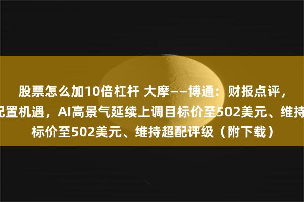 股票怎么加10倍杠杆 大摩——博通：财报点评，短期股价回调带来配置机遇，AI高景气延续上调目标价至502美元、维持超配评级（附下载）