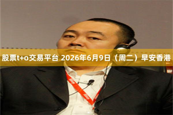 股票t+o交易平台 2026年6月9日（周二）早安香港
