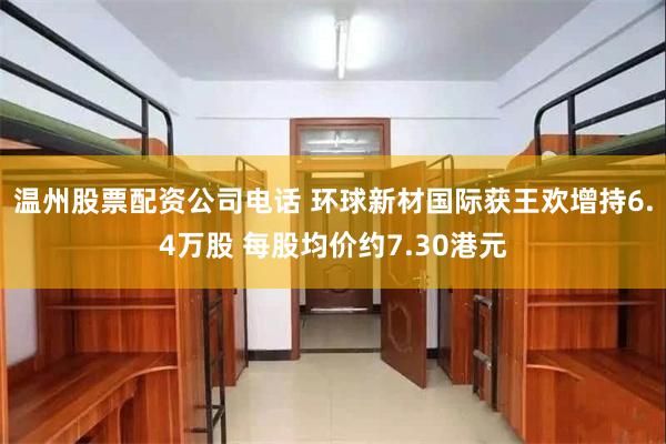 温州股票配资公司电话 环球新材国际获王欢增持6.4万股 每股均价约7.30港元