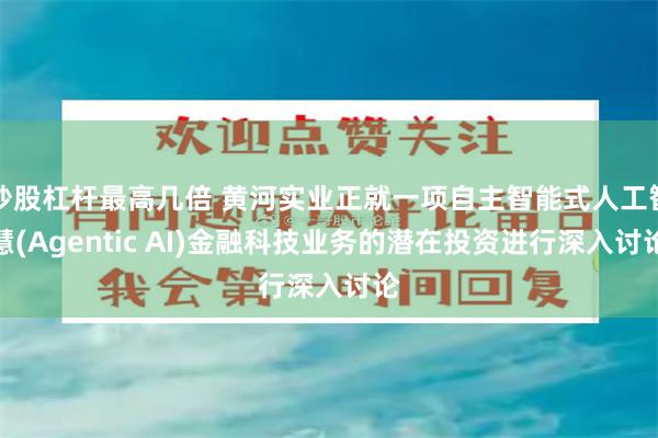 炒股杠杆最高几倍 黄河实业正就一项自主智能式人工智慧(Agentic AI)金融科技业务的潜在投资进行深入讨论