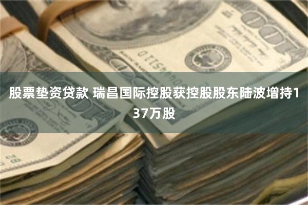 股票垫资贷款 瑞昌国际控股获控股股东陆波增持137万股