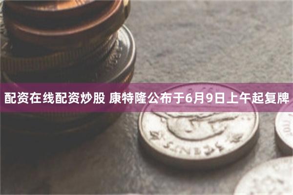 配资在线配资炒股 康特隆公布于6月9日上午起复牌