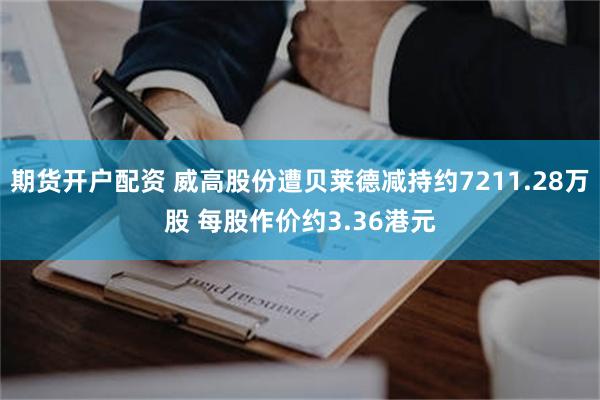 期货开户配资 威高股份遭贝莱德减持约7211.28万股 每股作价约3.36港元