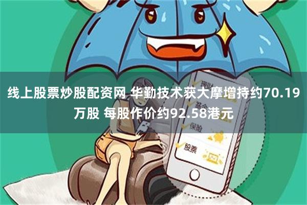 线上股票炒股配资网 华勤技术获大摩增持约70.19万股 每股作价约92.58港元