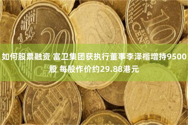 如何股票融资 富卫集团获执行董事李泽楷增持9500股 每股作价约29.88港元