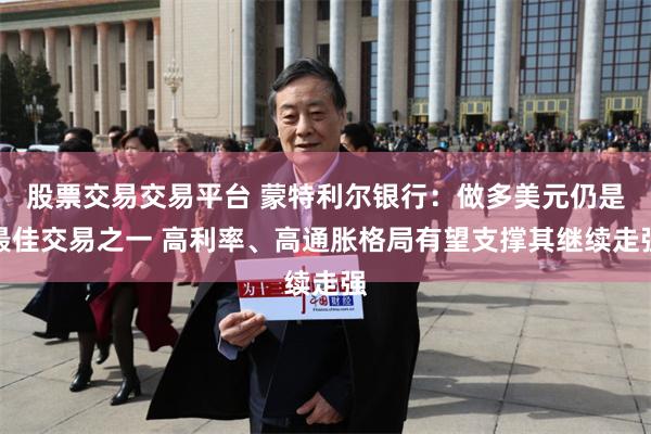 股票交易交易平台 蒙特利尔银行：做多美元仍是最佳交易之一 高利率、高通胀格局有望支撑其继续走强
