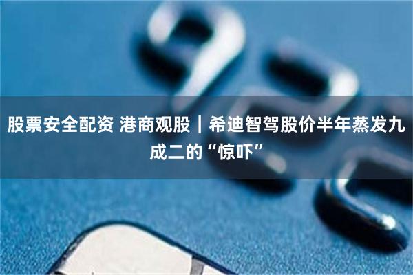 股票安全配资 港商观股｜希迪智驾股价半年蒸发九成二的“惊吓”