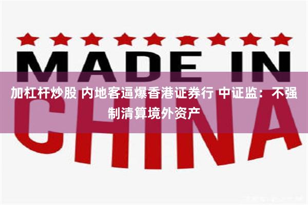 加杠杆炒股 内地客逼爆香港证券行 中证监：不强制清算境外资产
