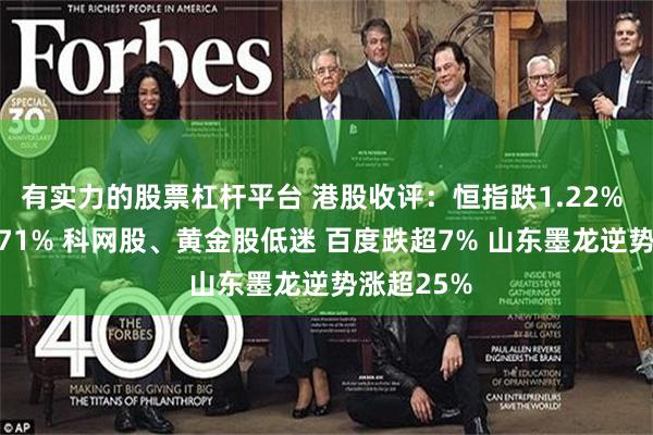 有实力的股票杠杆平台 港股收评：恒指跌1.22% 科指跌2.71% 科网股、黄金股低迷 百度跌超7% 山东墨龙逆势涨超25%
