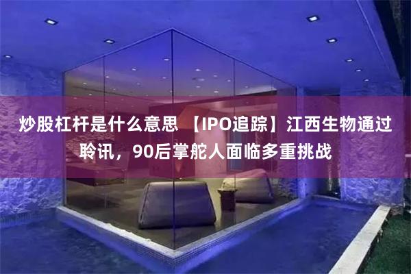 炒股杠杆是什么意思 【IPO追踪】江西生物通过聆讯，90后掌舵人面临多重挑战