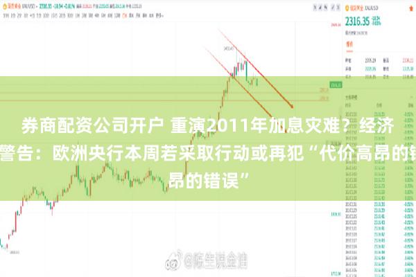 券商配资公司开户 重演2011年加息灾难？经济学家警告：欧洲央行本周若采取行动或再犯“代价高昂的错误”