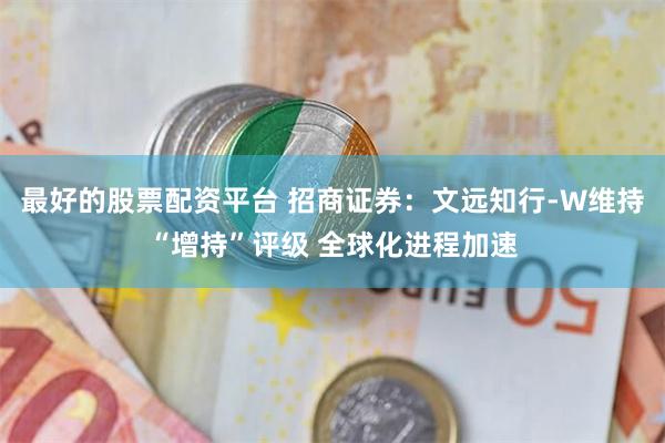 最好的股票配资平台 招商证券：文远知行-W维持“增持”评级 全球化进程加速