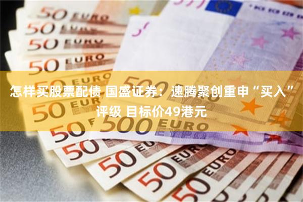 怎样买股票配债 国盛证券：速腾聚创重申“买入”评级 目标价49港元
