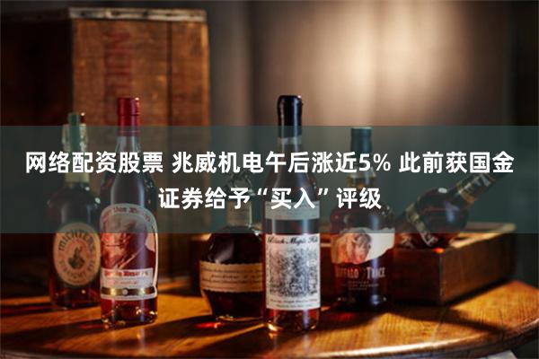 网络配资股票 兆威机电午后涨近5% 此前获国金证券给予“买入”评级