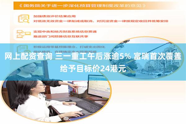网上配资查询 三一重工午后涨逾5% 富瑞首次覆盖给予目标价24港元