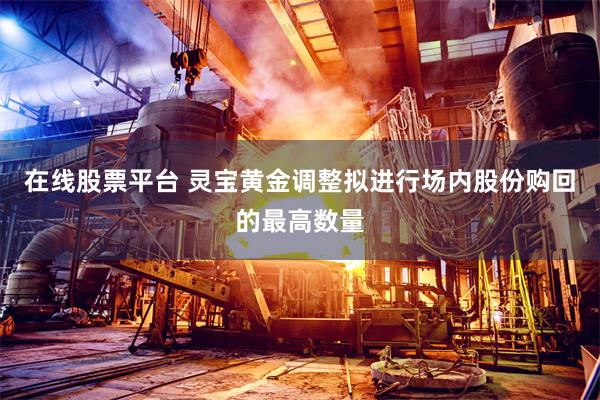 在线股票平台 灵宝黄金调整拟进行场内股份购回的最高数量