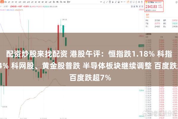 配资炒股来找配资 港股午评：恒指跌1.18% 科指跌2.4% 科网股、黄金股普跌 半导体板块继续调整 百度跌超7%
