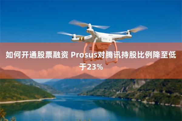 如何开通股票融资 Prosus对腾讯持股比例降至低于23%