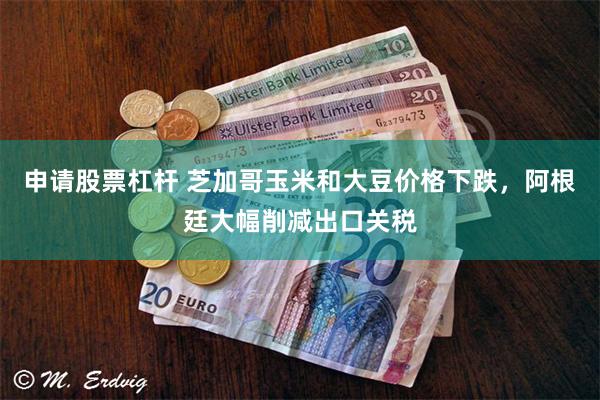 申请股票杠杆 芝加哥玉米和大豆价格下跌，阿根廷大幅削减出口关税