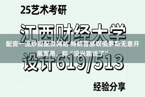 配资一流炒股配资网站 特朗普感叹俄罗斯无意开展贸易，称“没兴趣谈了”