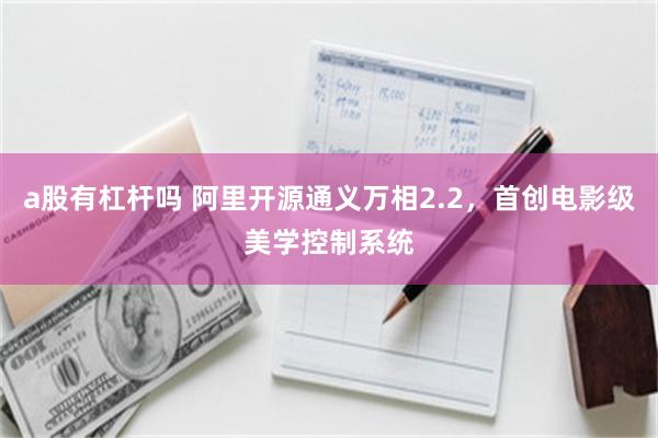 a股有杠杆吗 阿里开源通义万相2.2，首创电影级美学控制系统
