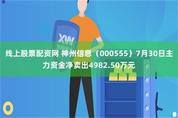 线上股票配资网 神州信息（000555）7月30日主力资金净卖出4982.50万元