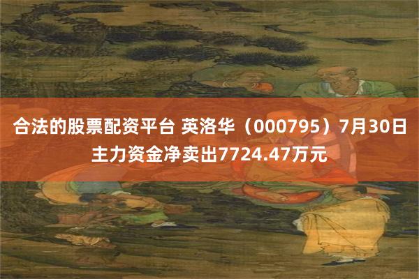 合法的股票配资平台 英洛华（000795）7月30日主力资金净卖出7724.47万元