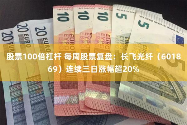 股票100倍杠杆 每周股票复盘：长飞光纤（601869）连续三日涨幅超20%