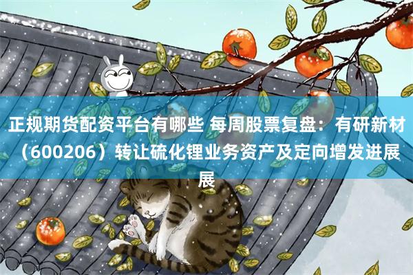 正规期货配资平台有哪些 每周股票复盘：有研新材（600206）转让硫化锂业务资产及定向增发进展