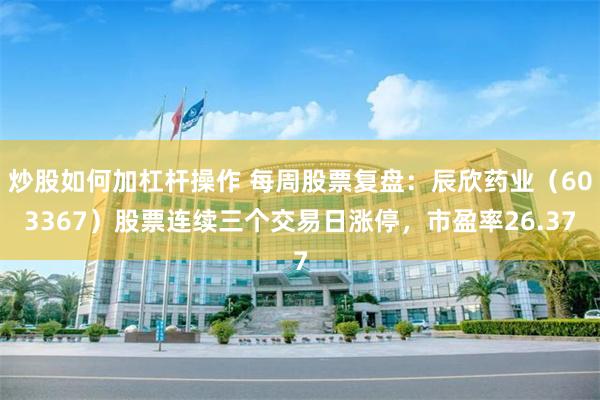 炒股如何加杠杆操作 每周股票复盘：辰欣药业（603367）股票连续三个交易日涨停，市盈率26.37