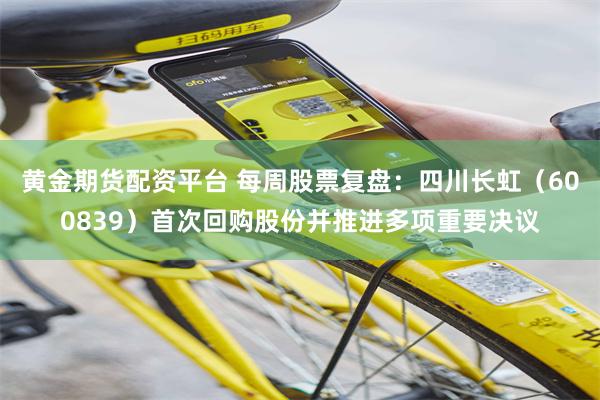 黄金期货配资平台 每周股票复盘：四川长虹（600839）首次回购股份并推进多项重要决议