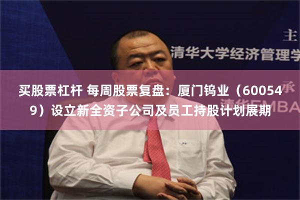 买股票杠杆 每周股票复盘：厦门钨业（600549）设立新全资子公司及员工持股计划展期