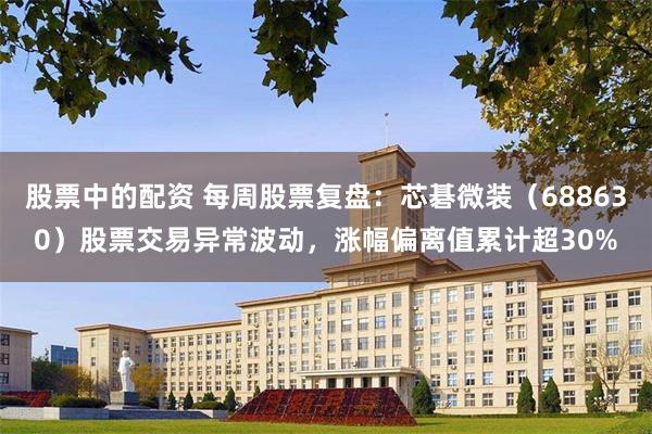 股票中的配资 每周股票复盘：芯碁微装（688630）股票交易异常波动，涨幅偏离值累计超30%