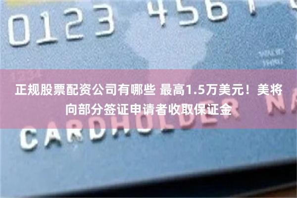 正规股票配资公司有哪些 最高1.5万美元！美将向部分签证申请者收取保证金
