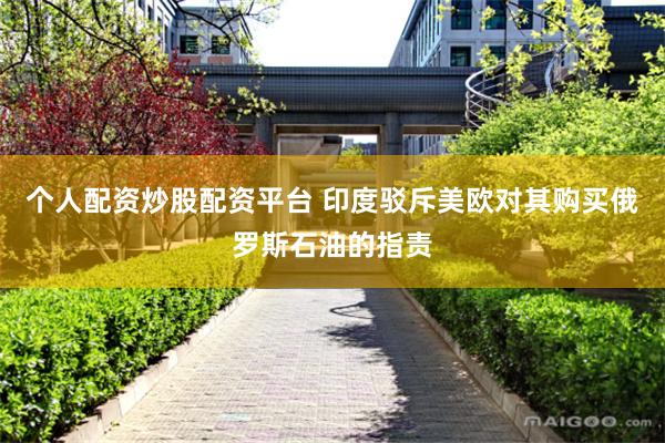 个人配资炒股配资平台 印度驳斥美欧对其购买俄罗斯石油的指责