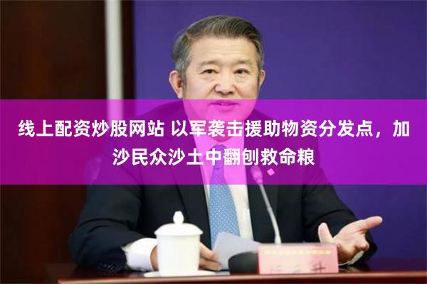 线上配资炒股网站 以军袭击援助物资分发点，加沙民众沙土中翻刨救命粮