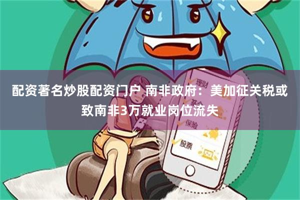 配资著名炒股配资门户 南非政府：美加征关税或致南非3万就业岗位流失