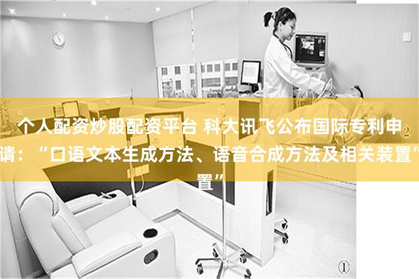 个人配资炒股配资平台 科大讯飞公布国际专利申请：“口语文本生成方法、语音合成方法及相关装置”