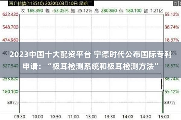 2023中国十大配资平台 宁德时代公布国际专利申请：“极耳检测系统和极耳检测方法”