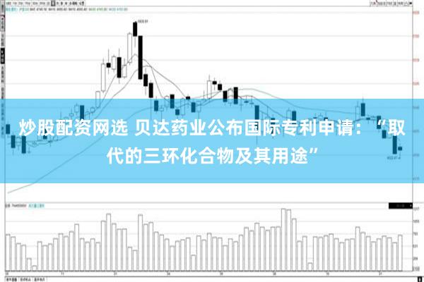 炒股配资网选 贝达药业公布国际专利申请：“取代的三环化合物及其用途”
