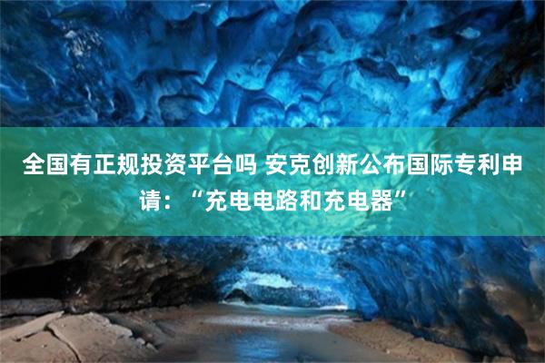 全国有正规投资平台吗 安克创新公布国际专利申请：“充电电路和充电器”