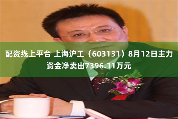 配资线上平台 上海沪工（603131）8月12日主力资金净卖出7396.11万元