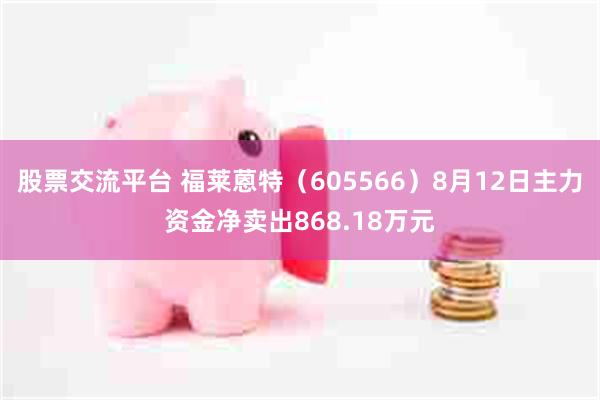 股票交流平台 福莱蒽特（605566）8月12日主力资金净卖出868.18万元