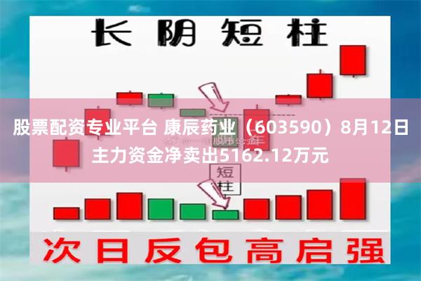 股票配资专业平台 康辰药业（603590）8月12日主力资金净卖出5162.12万元