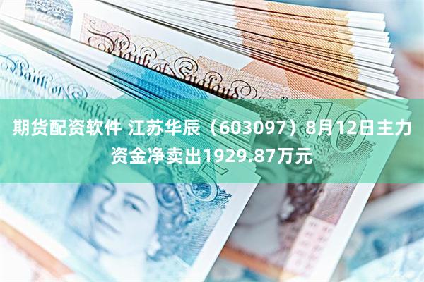 期货配资软件 江苏华辰（603097）8月12日主力资金净卖出1929.87万元
