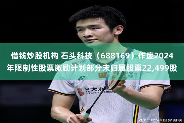 借钱炒股机构 石头科技（688169）作废2024年限制性股票激励计划部分未归属股票22,499股